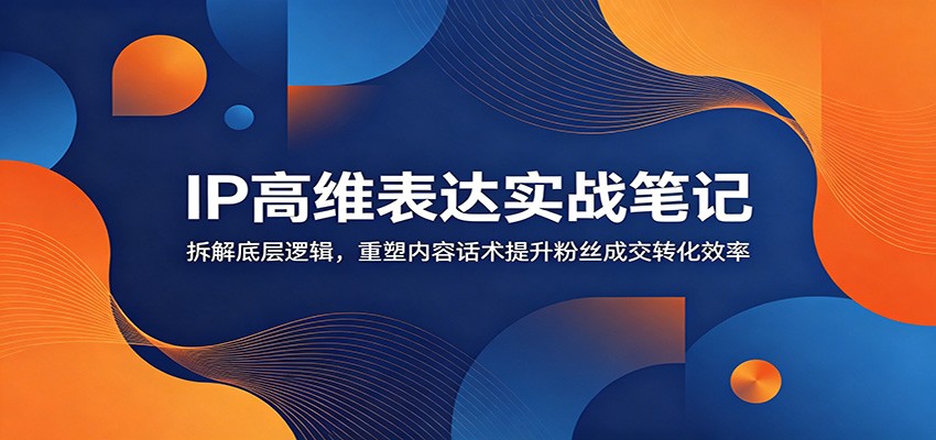 IP高维表达实战笔记：拆解底层逻辑，重塑内容话术提升粉丝成交转化效率-白蛇网