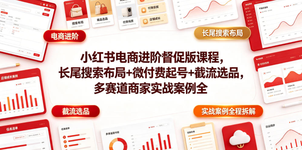 小红书电商进阶督促版课程，长尾搜索布局+微付费起号+截流选品，多赛道商家实战案例全程拆解-白蛇网