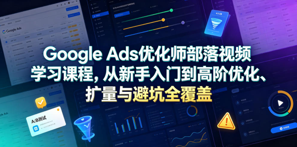 Google Ads优化师部落视频学习课程，从新手入门到高阶优化、扩量与避坑全覆盖(更新2026)-白蛇网