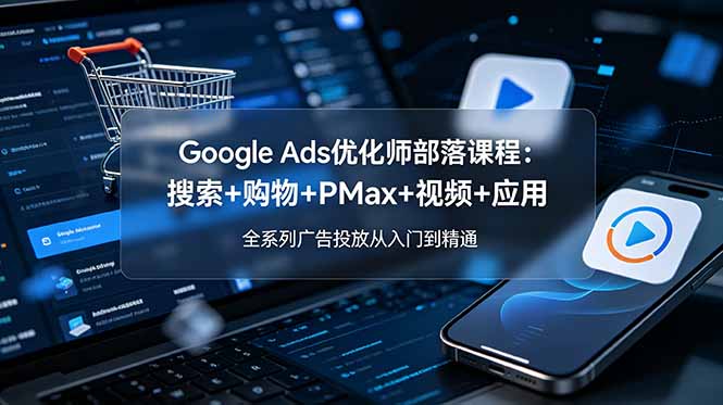 Google Ads优化师部落课程-更新2026：搜索+购物+PMax+视频+应用，全系列广告投放从入门到精通-白蛇网