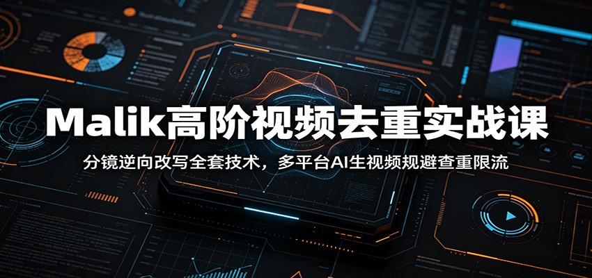 Malik高阶视频去重实战课：分镜逆向改写全套技术，多平台AI生视频规避查重限流-白蛇网