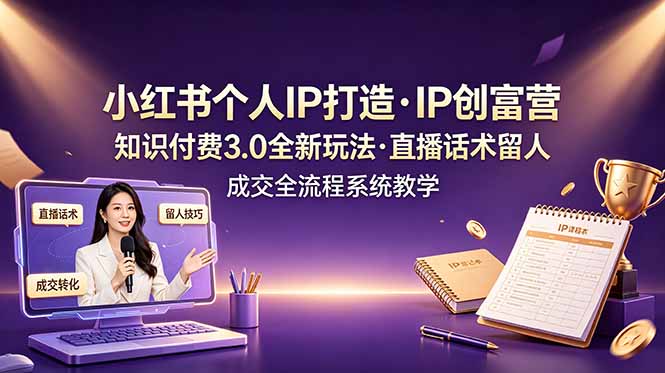小红书个人IP打造创富营，知识付费3.0全新玩法，直播话术留人成交全流程系统教学-白蛇网