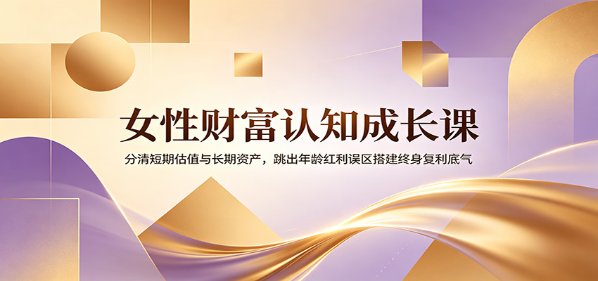 女性财富认知成长课：分清短期估值与长期资产，跳出年龄红利误区搭建终身复利底气-白蛇网