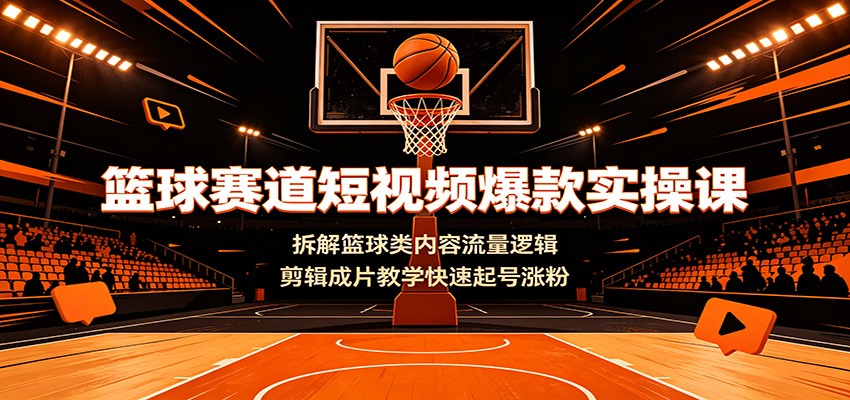 篮球赛道短视频爆款实操课：拆解篮球类内容流量逻辑，剪辑成片教学快速起号涨粉-白蛇网