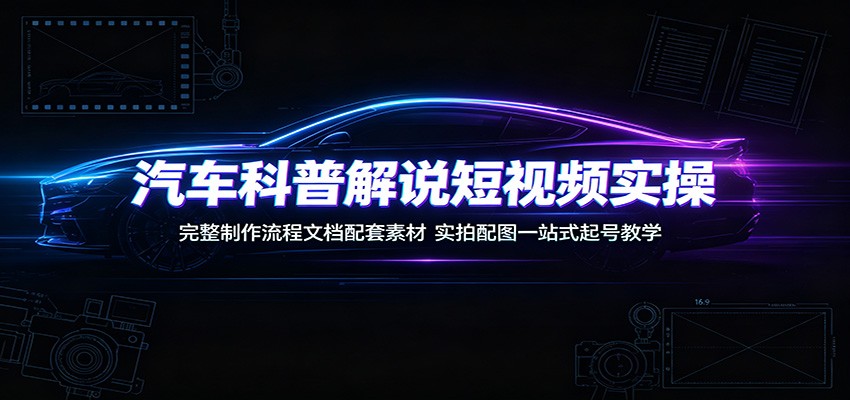 汽车科普解说短视频实操：完整制作流程文档配套素材，实拍配图一站式起号教学-白蛇网