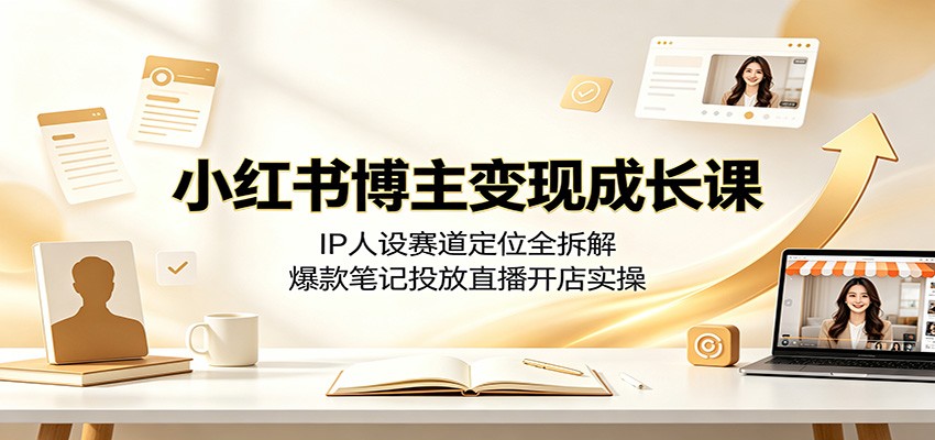 小红书博主变现成长课:IP人设赛道定位全拆解,爆款笔记投放直播开店实操-白蛇网