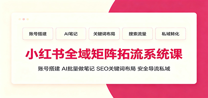 小红书全域矩阵拓流系统课:账号搭建、AI批量做笔记,SEO关键词布局、安全导流私域-白蛇网