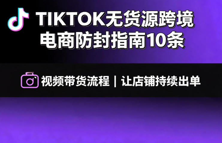 TIKTOK无货源跨境电商防封指南10条➕视频带货流程让自己的店铺持续出单【文档】-白蛇网