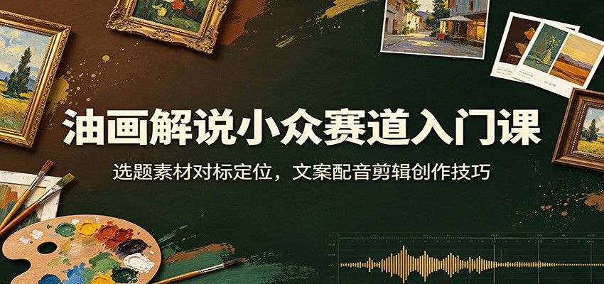 油画解说小众赛道入门课：选题素材对标定位，文案配音剪辑创作技巧-白蛇网