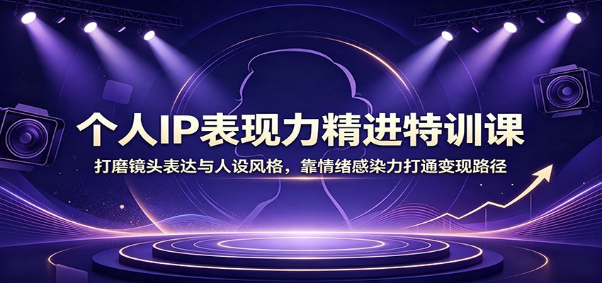 个人IP表现力精进特训课：打磨镜头表达与人设风格，靠情绪感染力打通变现路径-白蛇网