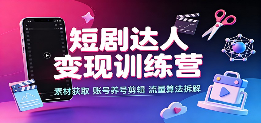 短剧达人变现训练营：素材获取，账号养号剪辑，流量算法拆解-白蛇网