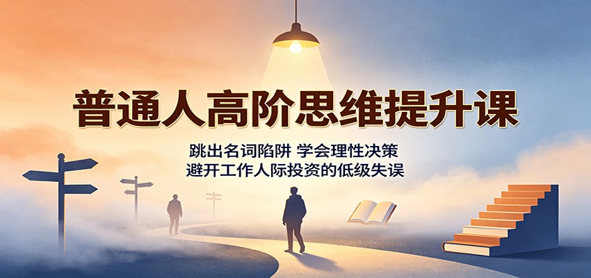 普通人高阶思维提升课：跳出名词陷阱，学会理性决策，避开工作人际投资的低级失误-白蛇网