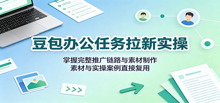 豆包办公任务拉新实操：掌握完整推广链路与素材制作，素材与实操案例直接复用-白蛇网