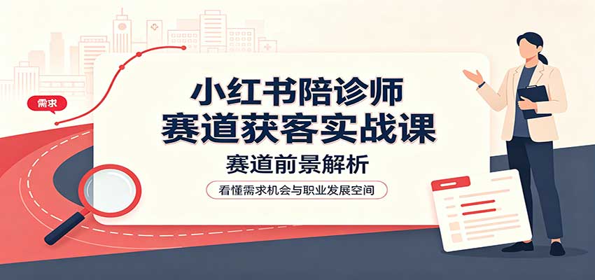 小红书陪诊师赛道获客实战课:赛道前景解析,账号运营,业务流程风控-白蛇网